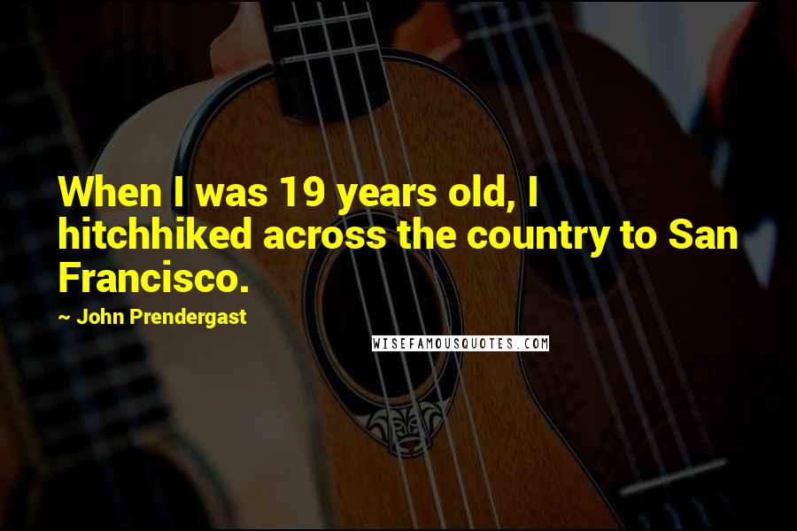John Prendergast Quotes: When I was 19 years old, I hitchhiked across the country to San Francisco.