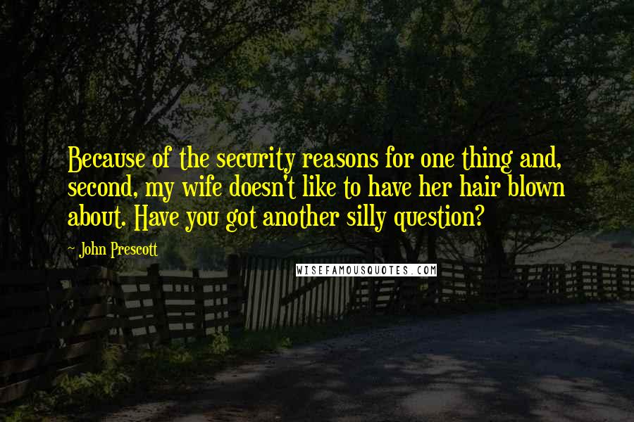 John Prescott Quotes: Because of the security reasons for one thing and, second, my wife doesn't like to have her hair blown about. Have you got another silly question?