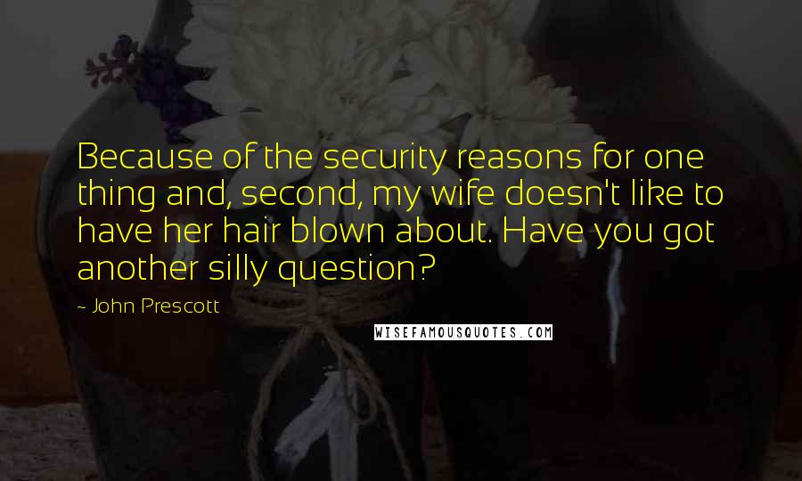 John Prescott Quotes: Because of the security reasons for one thing and, second, my wife doesn't like to have her hair blown about. Have you got another silly question?