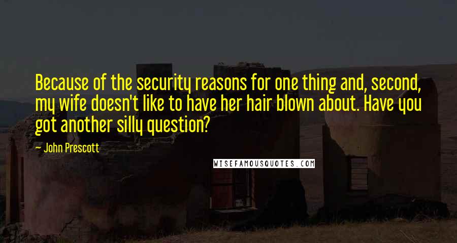 John Prescott Quotes: Because of the security reasons for one thing and, second, my wife doesn't like to have her hair blown about. Have you got another silly question?