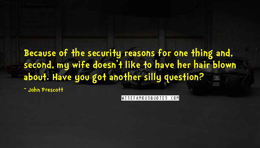 John Prescott Quotes: Because of the security reasons for one thing and, second, my wife doesn't like to have her hair blown about. Have you got another silly question?