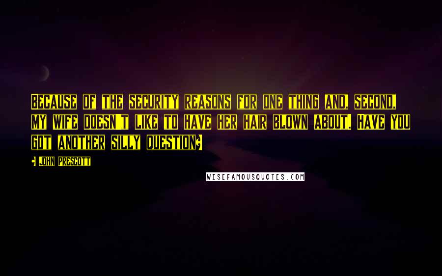 John Prescott Quotes: Because of the security reasons for one thing and, second, my wife doesn't like to have her hair blown about. Have you got another silly question?