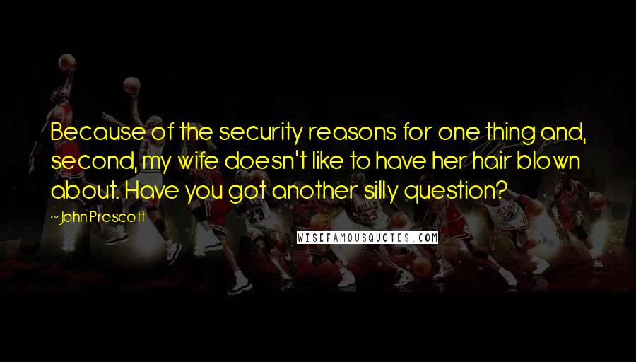 John Prescott Quotes: Because of the security reasons for one thing and, second, my wife doesn't like to have her hair blown about. Have you got another silly question?