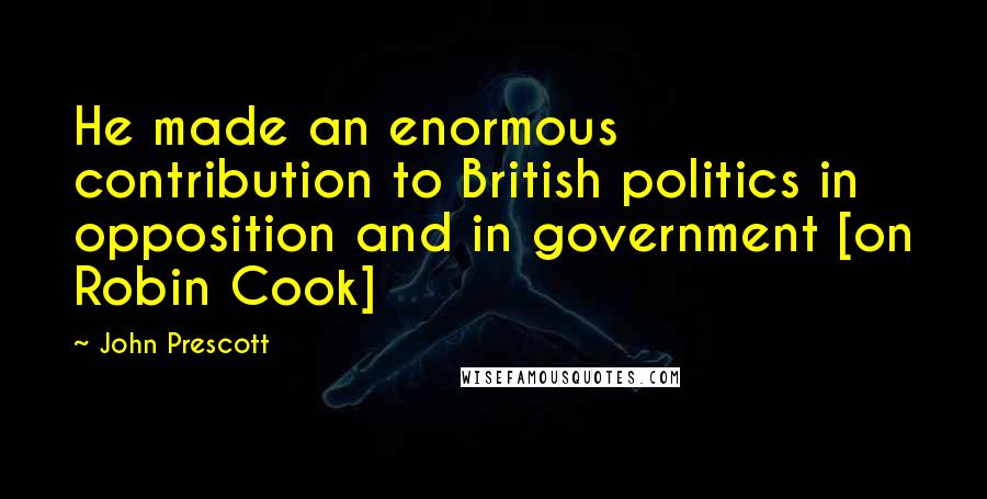 John Prescott Quotes: He made an enormous contribution to British politics in opposition and in government [on Robin Cook]