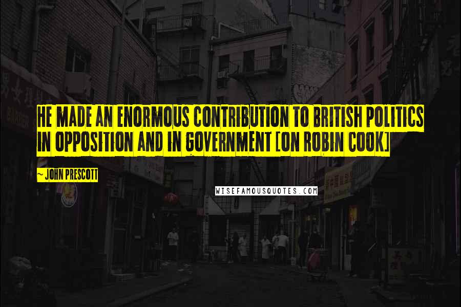 John Prescott Quotes: He made an enormous contribution to British politics in opposition and in government [on Robin Cook]