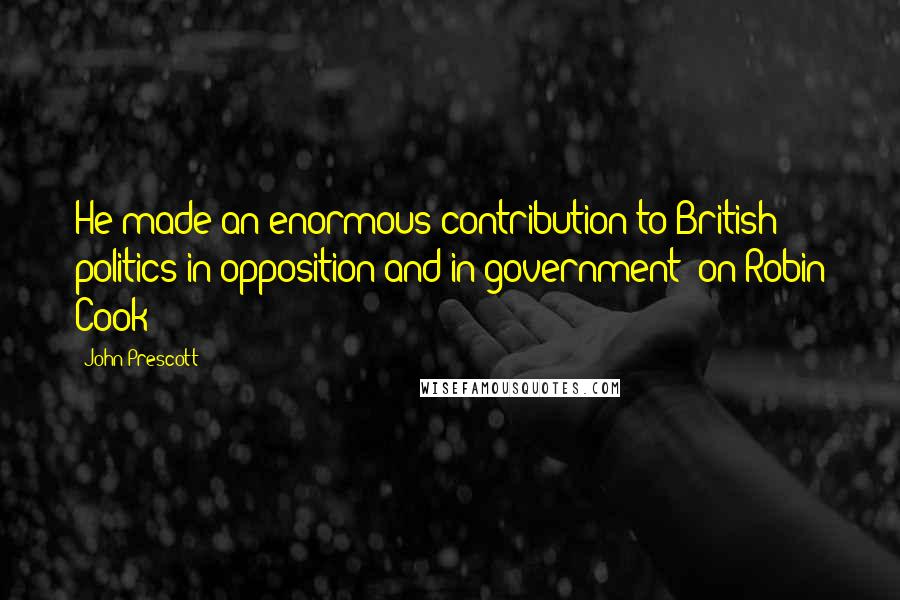 John Prescott Quotes: He made an enormous contribution to British politics in opposition and in government [on Robin Cook]