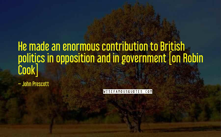 John Prescott Quotes: He made an enormous contribution to British politics in opposition and in government [on Robin Cook]