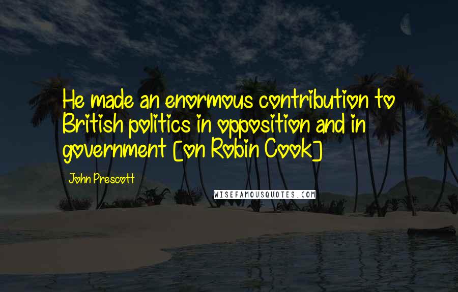 John Prescott Quotes: He made an enormous contribution to British politics in opposition and in government [on Robin Cook]