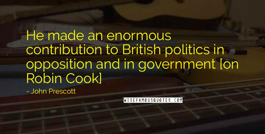 John Prescott Quotes: He made an enormous contribution to British politics in opposition and in government [on Robin Cook]