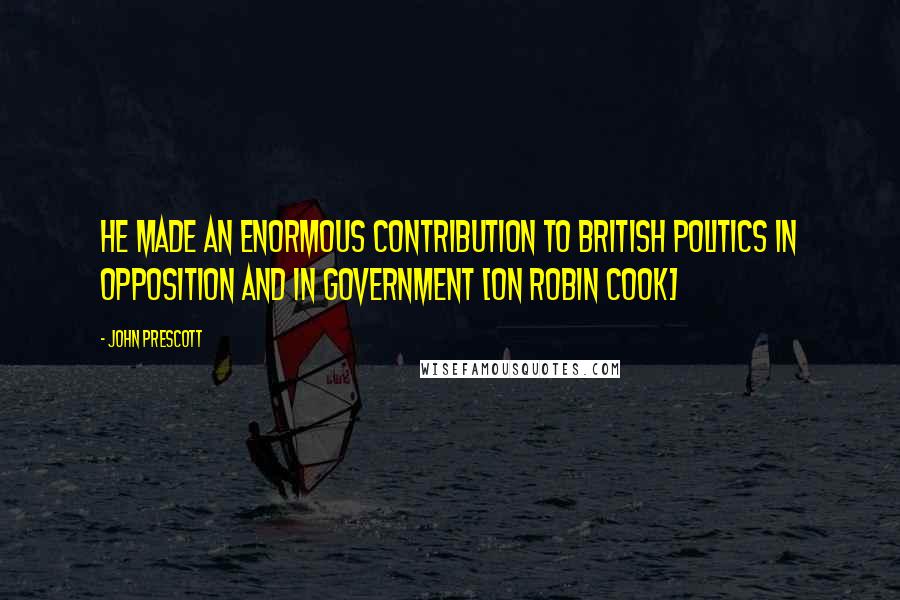 John Prescott Quotes: He made an enormous contribution to British politics in opposition and in government [on Robin Cook]