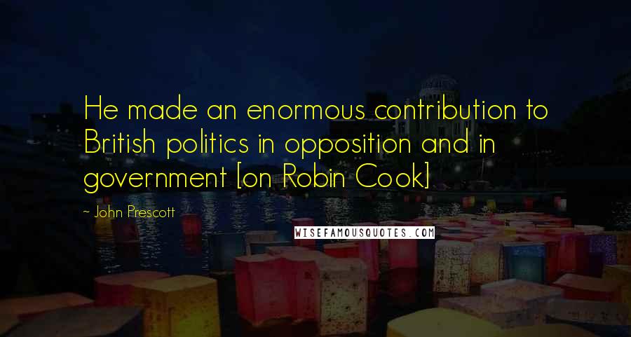 John Prescott Quotes: He made an enormous contribution to British politics in opposition and in government [on Robin Cook]