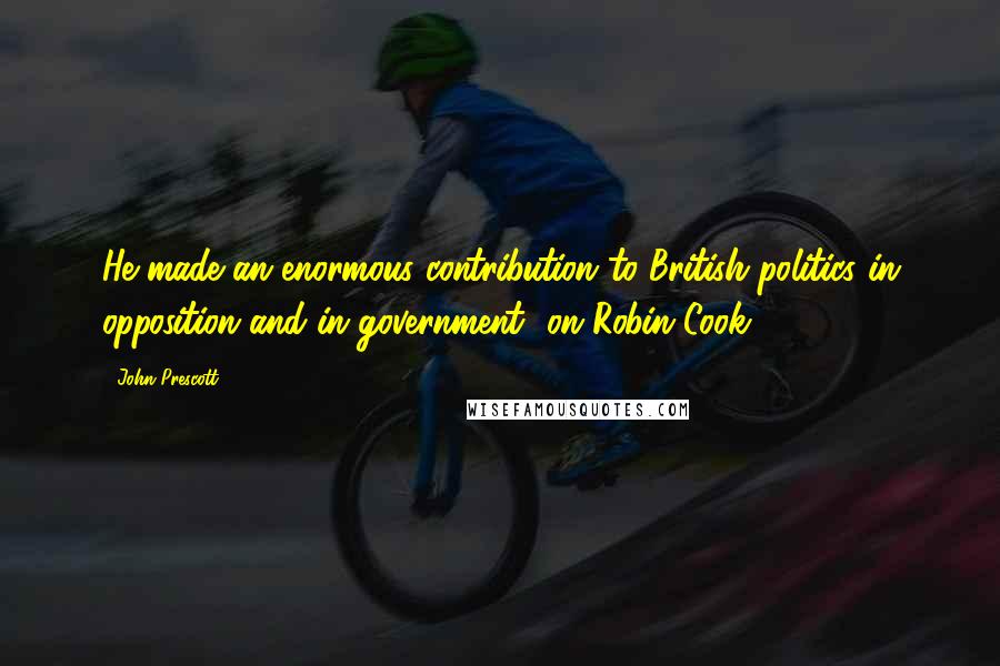 John Prescott Quotes: He made an enormous contribution to British politics in opposition and in government [on Robin Cook]
