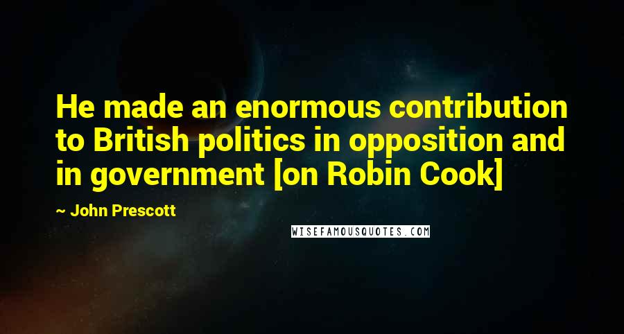 John Prescott Quotes: He made an enormous contribution to British politics in opposition and in government [on Robin Cook]