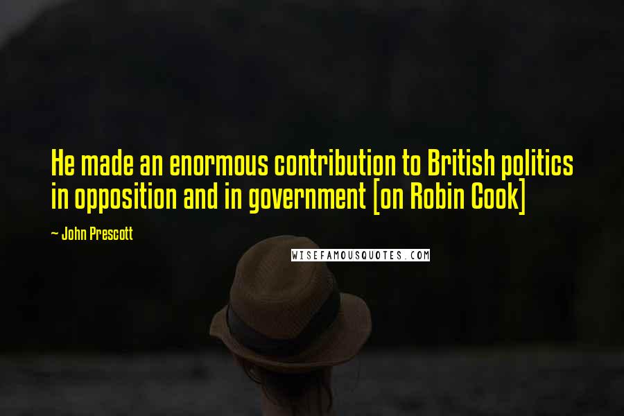John Prescott Quotes: He made an enormous contribution to British politics in opposition and in government [on Robin Cook]