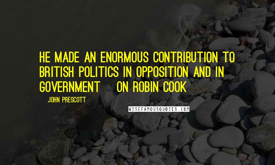 John Prescott Quotes: He made an enormous contribution to British politics in opposition and in government [on Robin Cook]