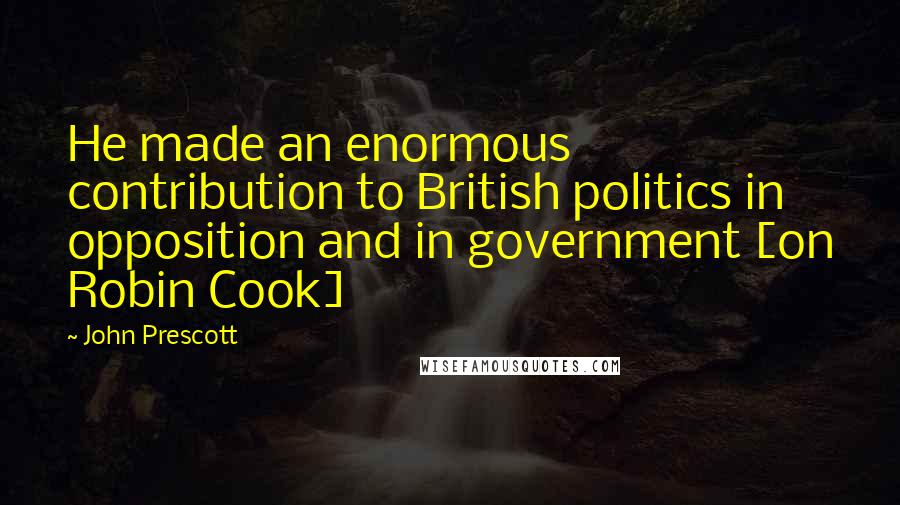 John Prescott Quotes: He made an enormous contribution to British politics in opposition and in government [on Robin Cook]