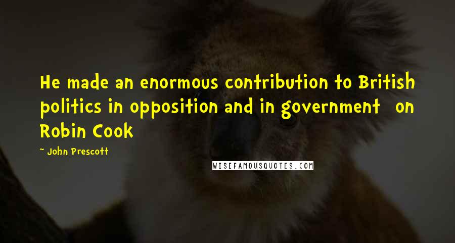 John Prescott Quotes: He made an enormous contribution to British politics in opposition and in government [on Robin Cook]
