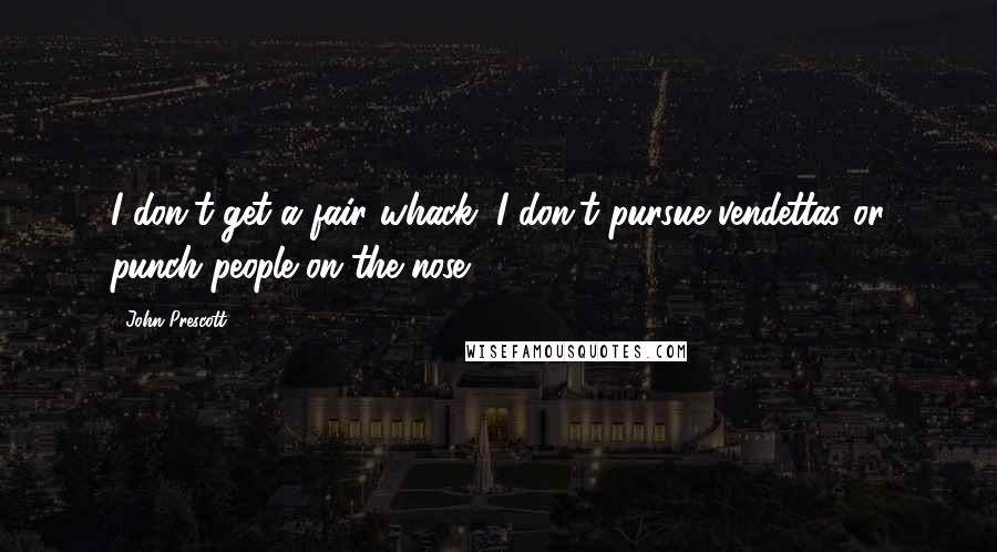 John Prescott Quotes: I don't get a fair whack, I don't pursue vendettas or punch people on the nose.