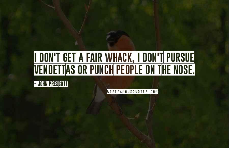 John Prescott Quotes: I don't get a fair whack, I don't pursue vendettas or punch people on the nose.