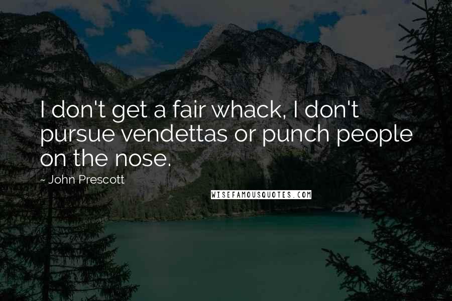 John Prescott Quotes: I don't get a fair whack, I don't pursue vendettas or punch people on the nose.