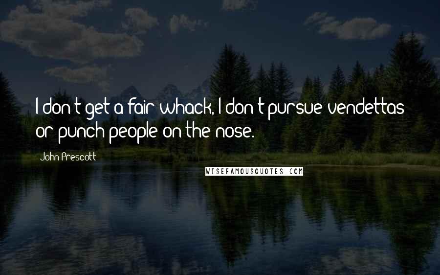 John Prescott Quotes: I don't get a fair whack, I don't pursue vendettas or punch people on the nose.