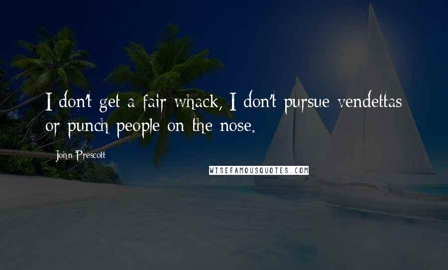 John Prescott Quotes: I don't get a fair whack, I don't pursue vendettas or punch people on the nose.