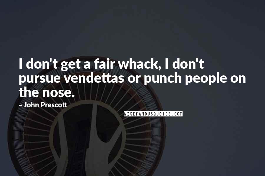 John Prescott Quotes: I don't get a fair whack, I don't pursue vendettas or punch people on the nose.