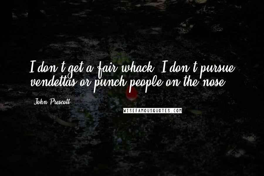 John Prescott Quotes: I don't get a fair whack, I don't pursue vendettas or punch people on the nose.