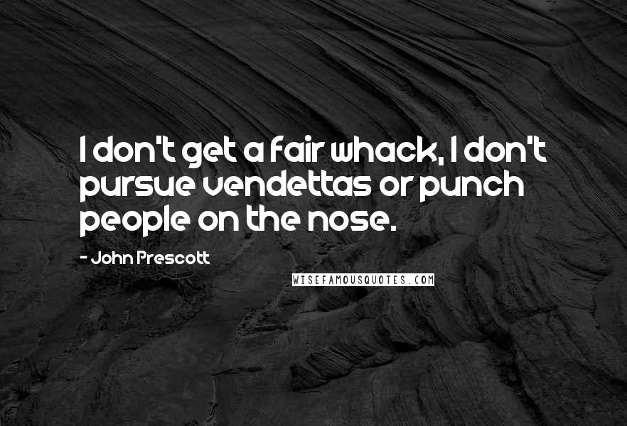 John Prescott Quotes: I don't get a fair whack, I don't pursue vendettas or punch people on the nose.