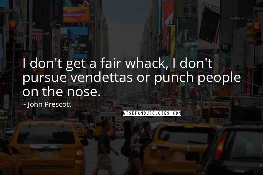 John Prescott Quotes: I don't get a fair whack, I don't pursue vendettas or punch people on the nose.