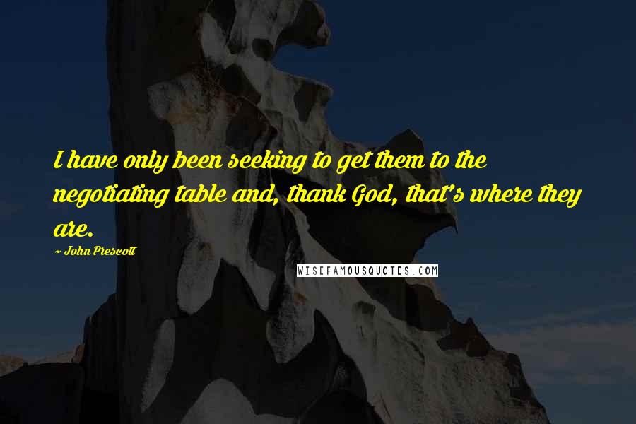 John Prescott Quotes: I have only been seeking to get them to the negotiating table and, thank God, that's where they are.