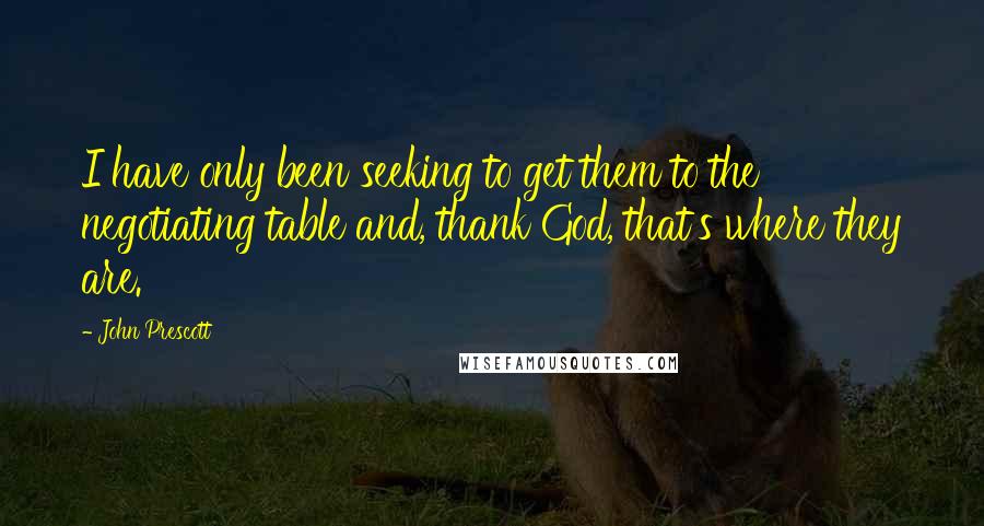 John Prescott Quotes: I have only been seeking to get them to the negotiating table and, thank God, that's where they are.