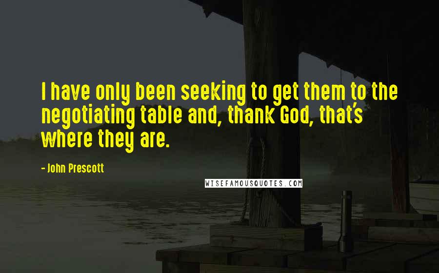 John Prescott Quotes: I have only been seeking to get them to the negotiating table and, thank God, that's where they are.
