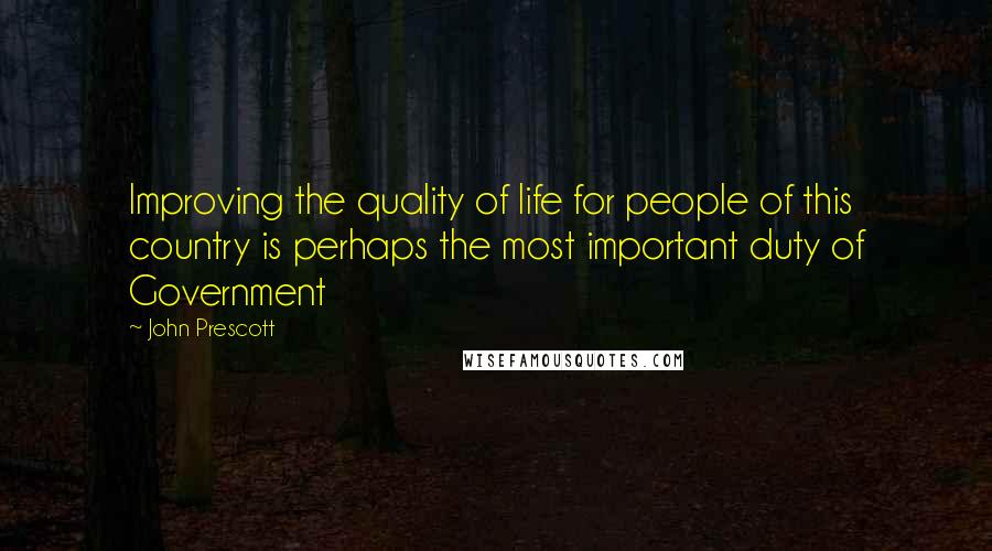 John Prescott Quotes: Improving the quality of life for people of this country is perhaps the most important duty of Government