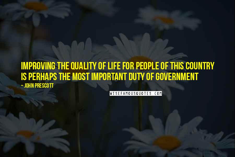 John Prescott Quotes: Improving the quality of life for people of this country is perhaps the most important duty of Government