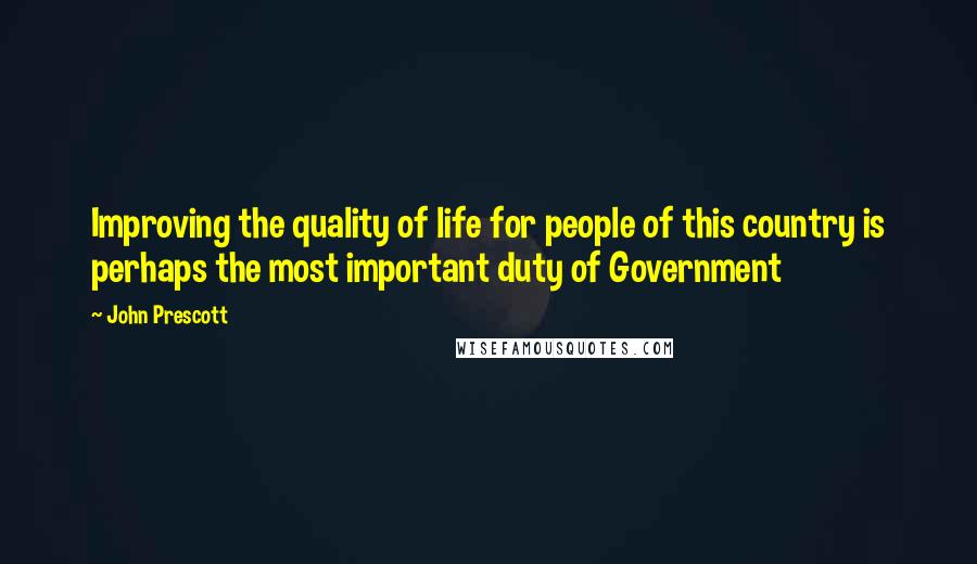 John Prescott Quotes: Improving the quality of life for people of this country is perhaps the most important duty of Government