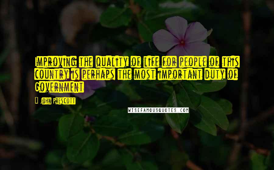 John Prescott Quotes: Improving the quality of life for people of this country is perhaps the most important duty of Government