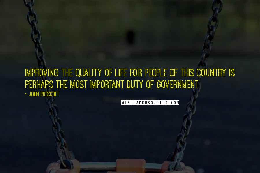 John Prescott Quotes: Improving the quality of life for people of this country is perhaps the most important duty of Government