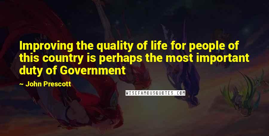 John Prescott Quotes: Improving the quality of life for people of this country is perhaps the most important duty of Government