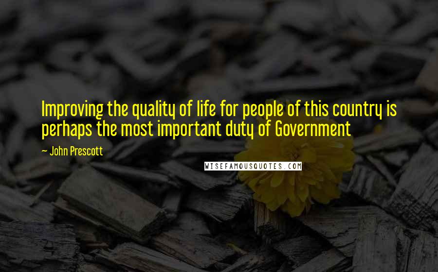 John Prescott Quotes: Improving the quality of life for people of this country is perhaps the most important duty of Government