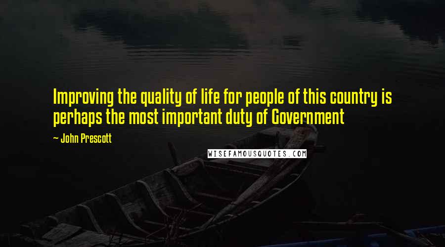 John Prescott Quotes: Improving the quality of life for people of this country is perhaps the most important duty of Government