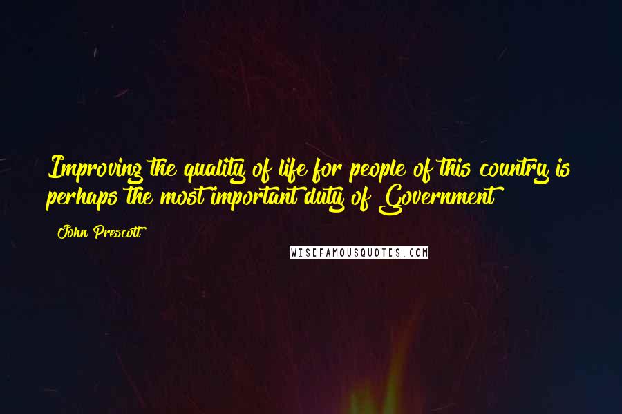 John Prescott Quotes: Improving the quality of life for people of this country is perhaps the most important duty of Government