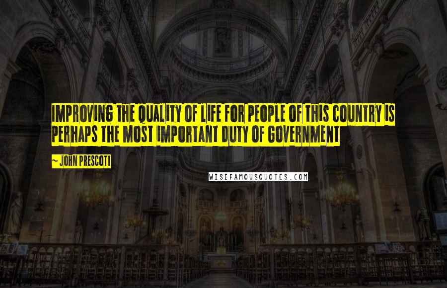 John Prescott Quotes: Improving the quality of life for people of this country is perhaps the most important duty of Government