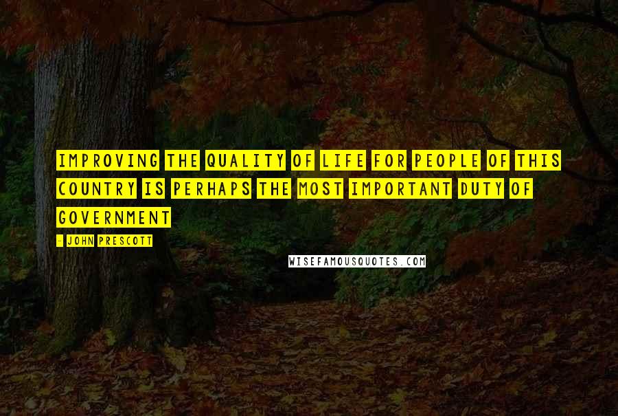 John Prescott Quotes: Improving the quality of life for people of this country is perhaps the most important duty of Government