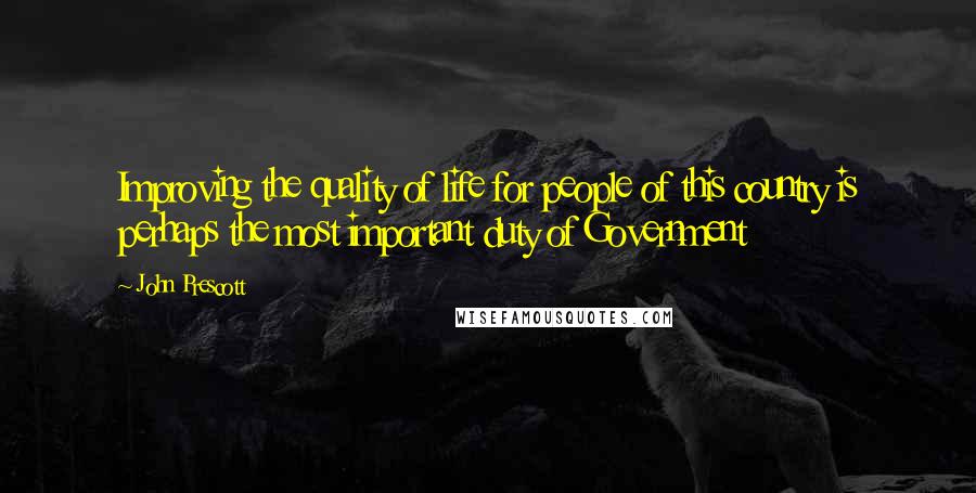 John Prescott Quotes: Improving the quality of life for people of this country is perhaps the most important duty of Government