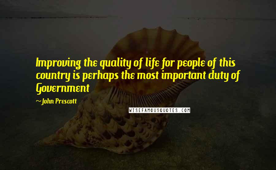 John Prescott Quotes: Improving the quality of life for people of this country is perhaps the most important duty of Government