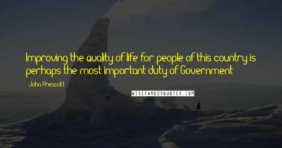 John Prescott Quotes: Improving the quality of life for people of this country is perhaps the most important duty of Government