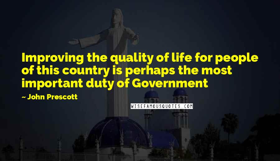 John Prescott Quotes: Improving the quality of life for people of this country is perhaps the most important duty of Government