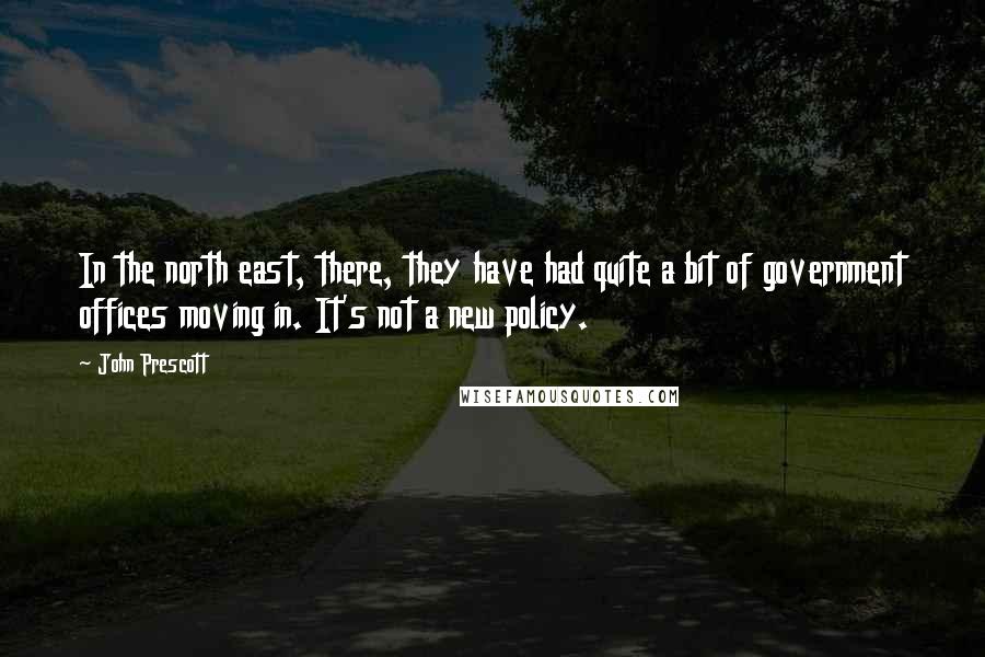 John Prescott Quotes: In the north east, there, they have had quite a bit of government offices moving in. It's not a new policy.