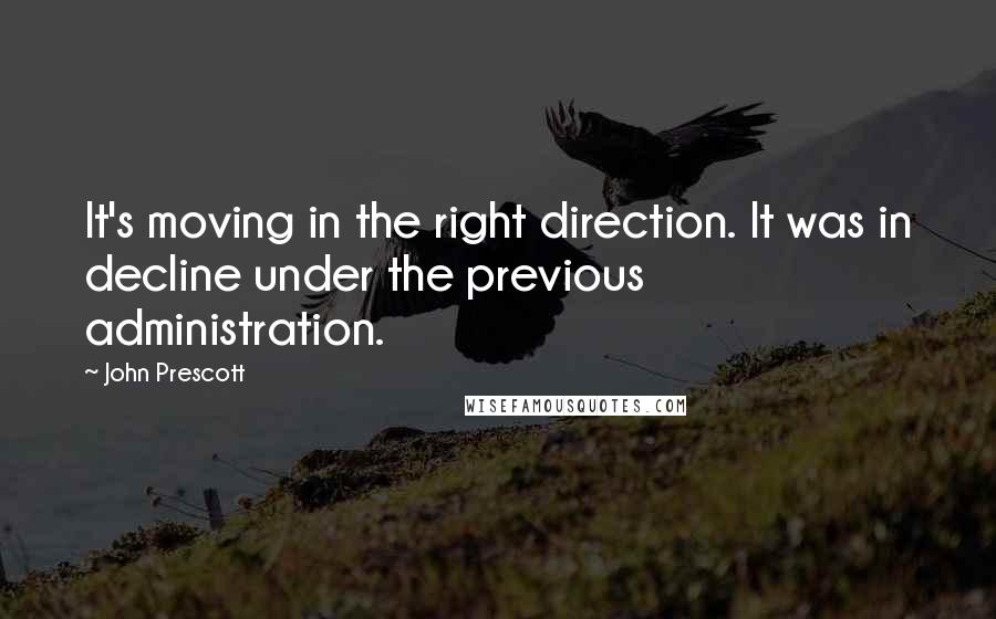 John Prescott Quotes: It's moving in the right direction. It was in decline under the previous administration.